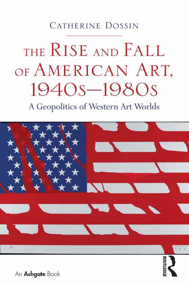 The Rise and Fall of American Art, 1940s–1980s by Catherine Dossin
