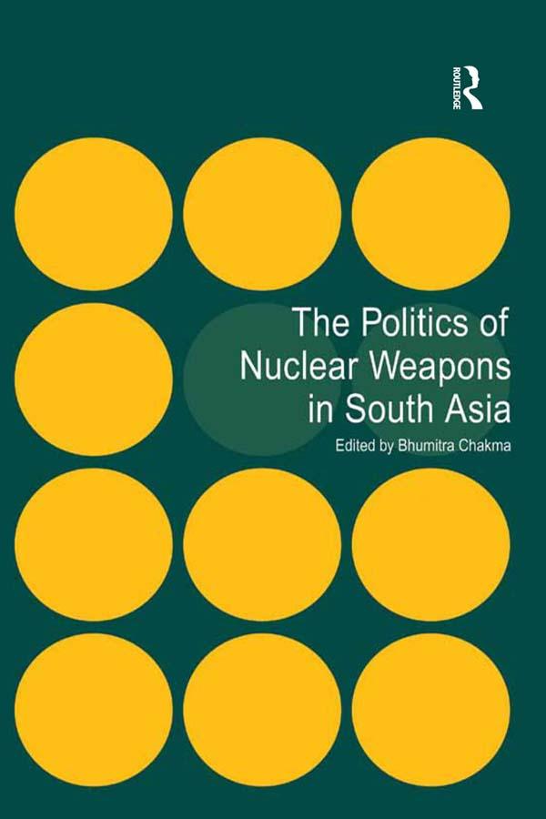 The Politics of Nuclear Weapons in South Asia by Bhumitra Chakma