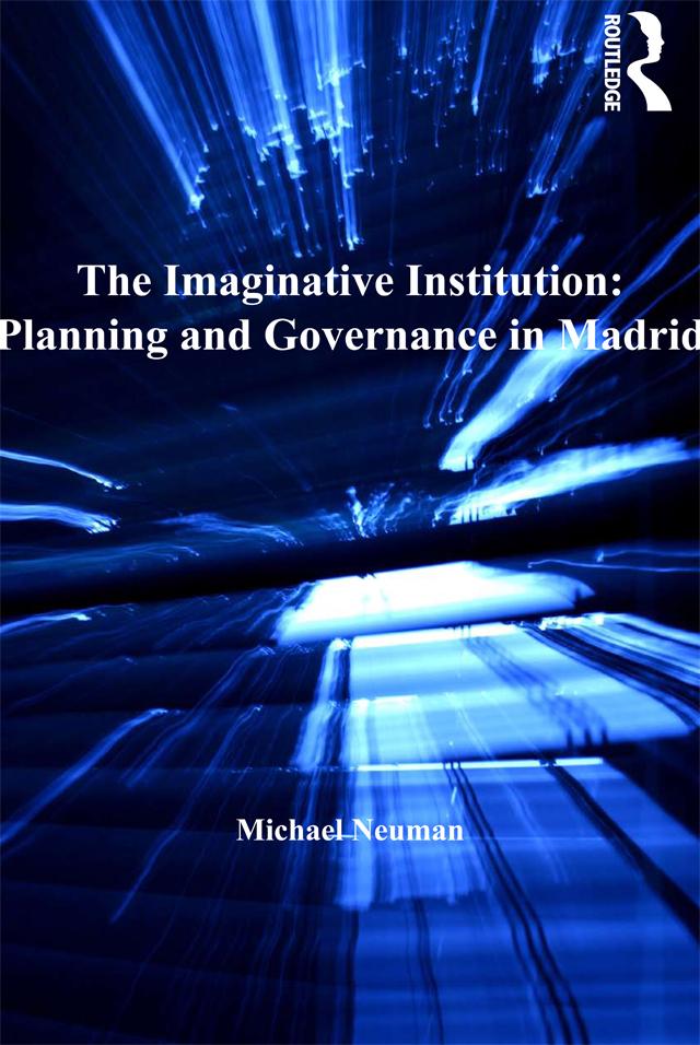 The Imaginative Institution: Planning and Governance in Madrid by Michael Neuman