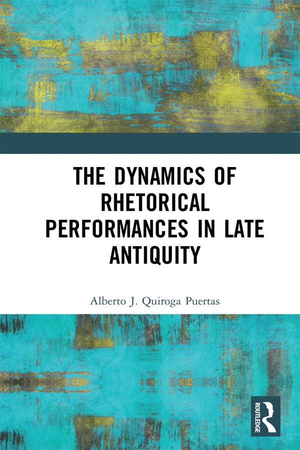 The Dynamics of Rhetorical Performances in Late Antiquity by Alberto J. Quiroga Puertas