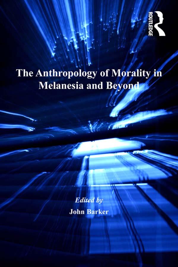 The Anthropology of Morality in Melanesia and Beyond by John Barker