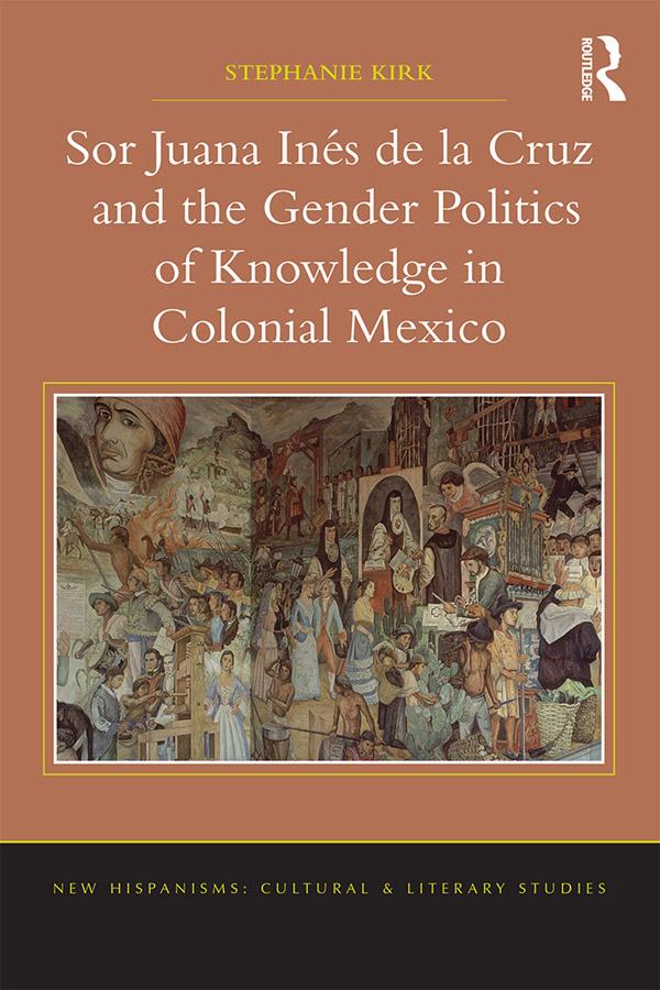 Sor Juana In�de la Cruz and the Gender Politics of Knowledge in Colonial Mexico