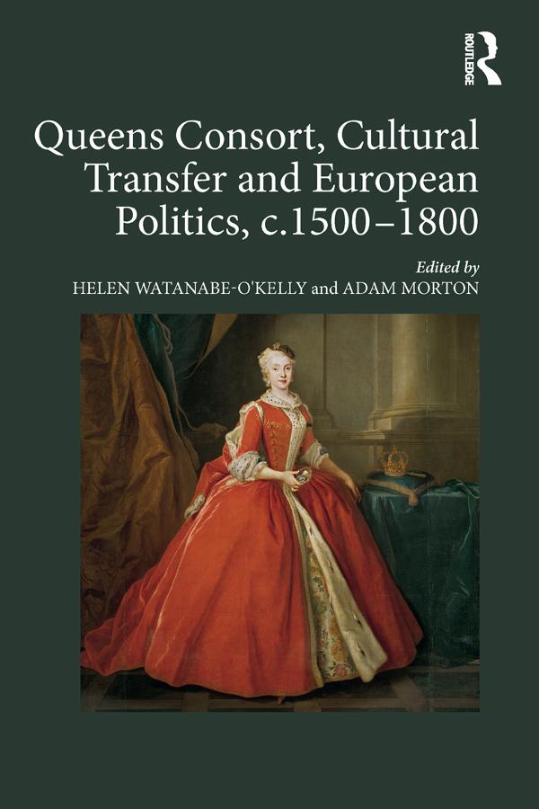 Queens Consort, Cultural Transfer and European Politics, c.1500-1800 by Adam Morton, Helen Watanabe-O'Kelly