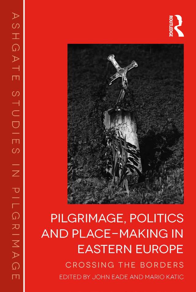 Pilgrimage, Politics and Place-Making in Eastern Europe by John Eade, Mario Katić