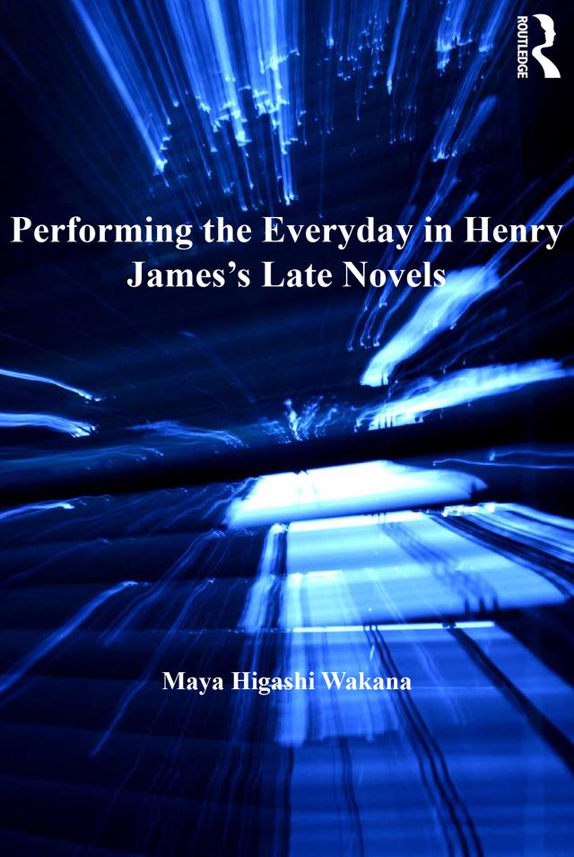 Performing the Everyday in Henry James's Late Novels by Maya Higashi Wakana
