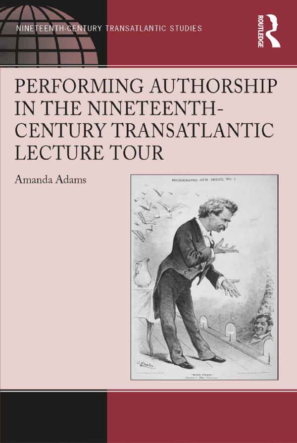 Performing Authorship in the Nineteenth-Century Transatlantic Lecture Tour by Amanda Adams