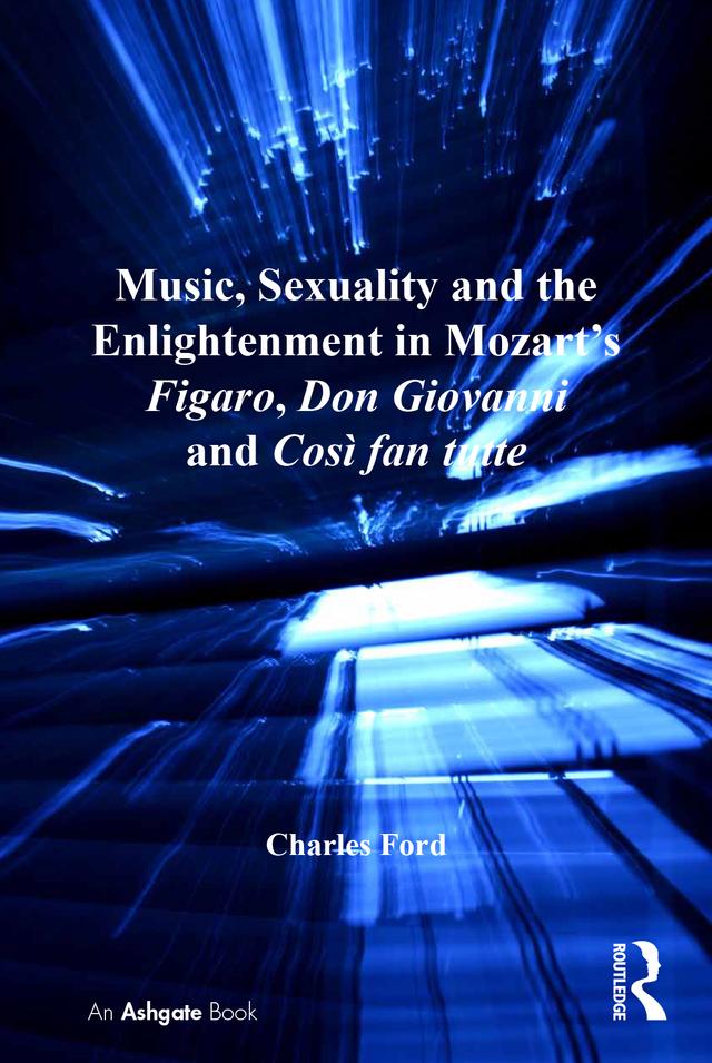 Music, Sexuality and the Enlightenment in Mozart's Figaro, Don Giovanni and Così fan tutte by Charles Ford