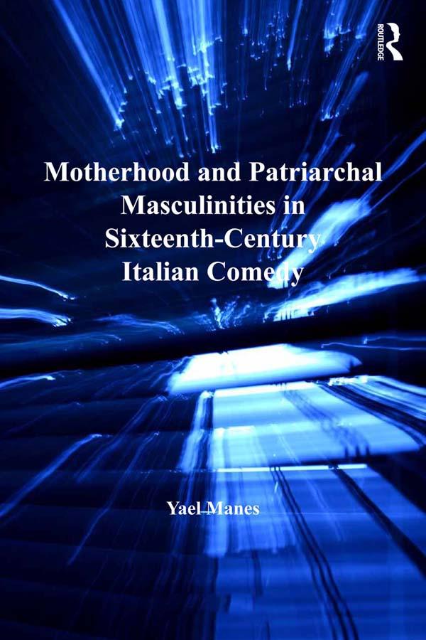 Motherhood and Patriarchal Masculinities in Sixteenth-Century Italian Comedy by Yael Manes