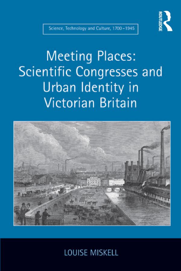 Meeting Places: Scientific Congresses and Urban Identity in Victorian Britain by Louise Miskell