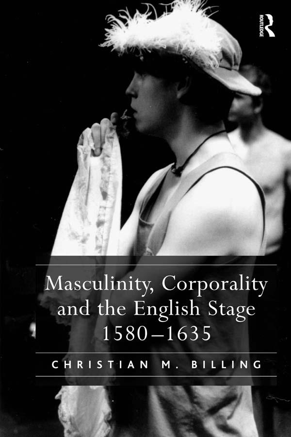 Masculinity, Corporality and the English Stage 1580–1635 by Christian M. Billing