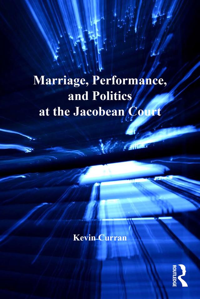Marriage, Performance, and Politics at the Jacobean Court by Kevin Curran
