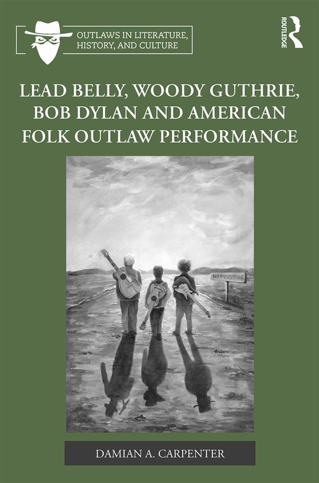 Lead Belly, Woody Guthrie, Bob Dylan, and American Folk Outlaw Performance by Damian A. Carpenter