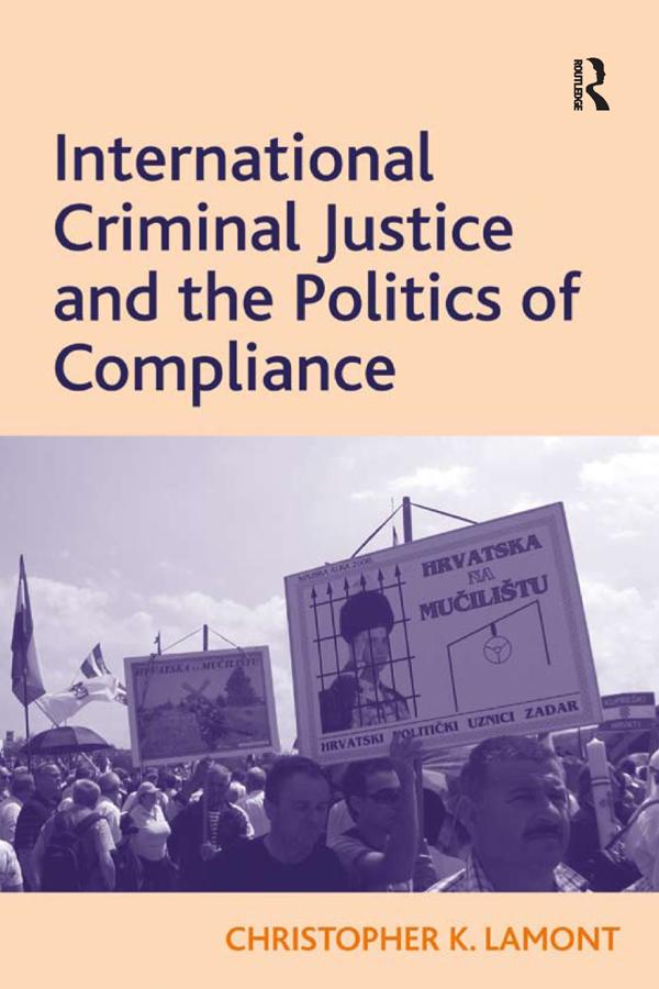 International Criminal Justice and the Politics of Compliance by Christopher K. Lamont