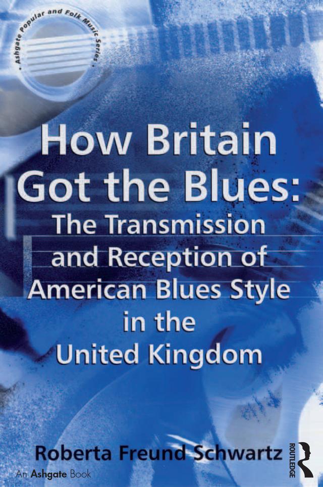 How Britain Got the Blues: The Transmission and Reception of American Blues Style in the United Kingdom by Roberta Freund Schwartz