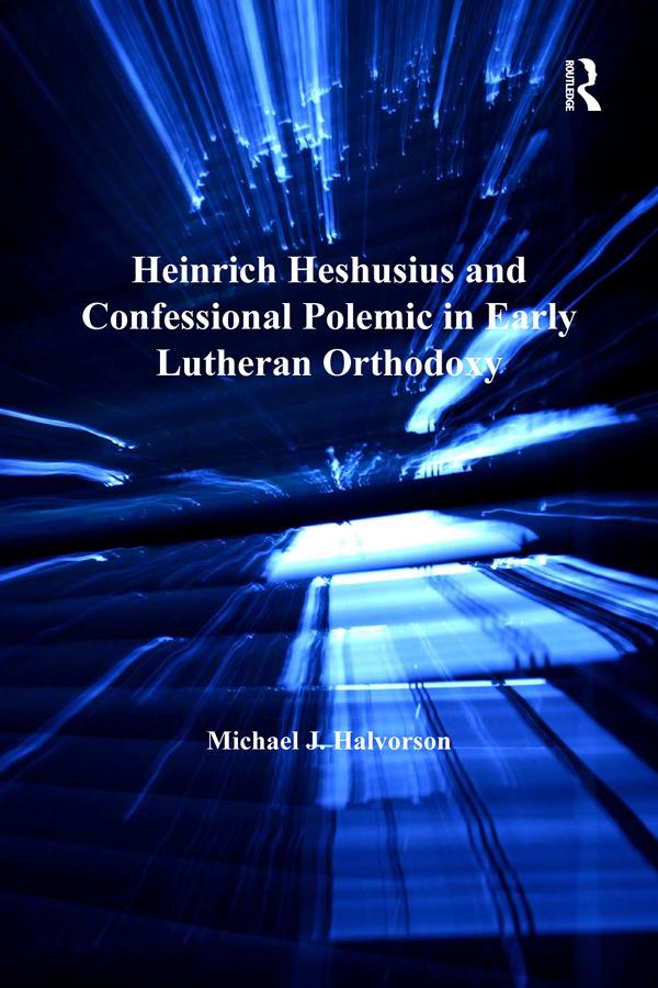 Heinrich Heshusius and Confessional Polemic in Early Lutheran Orthodoxy by Michael J. Halvorson