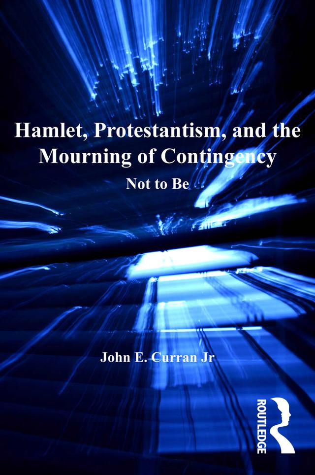 Hamlet, Protestantism, and the Mourning of Contingency by John E. Curran Jr