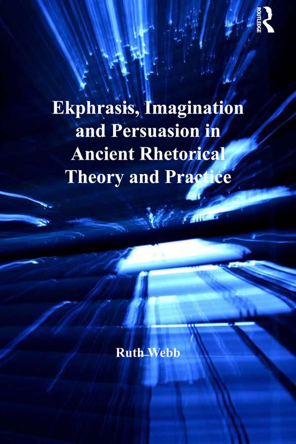 Ekphrasis, Imagination and Persuasion in Ancient Rhetorical Theory and Practice by Ruth Webb