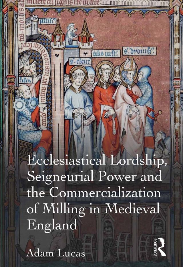 Ecclesiastical Lordship, Seigneurial Power and the Commercialization of Milling in Medieval England by Adam Lucas