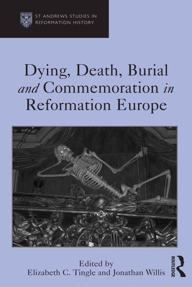 Dying, Death, Burial and Commemoration in Reformation Europe by Elizabeth C. Tingle, Jonathan Willis