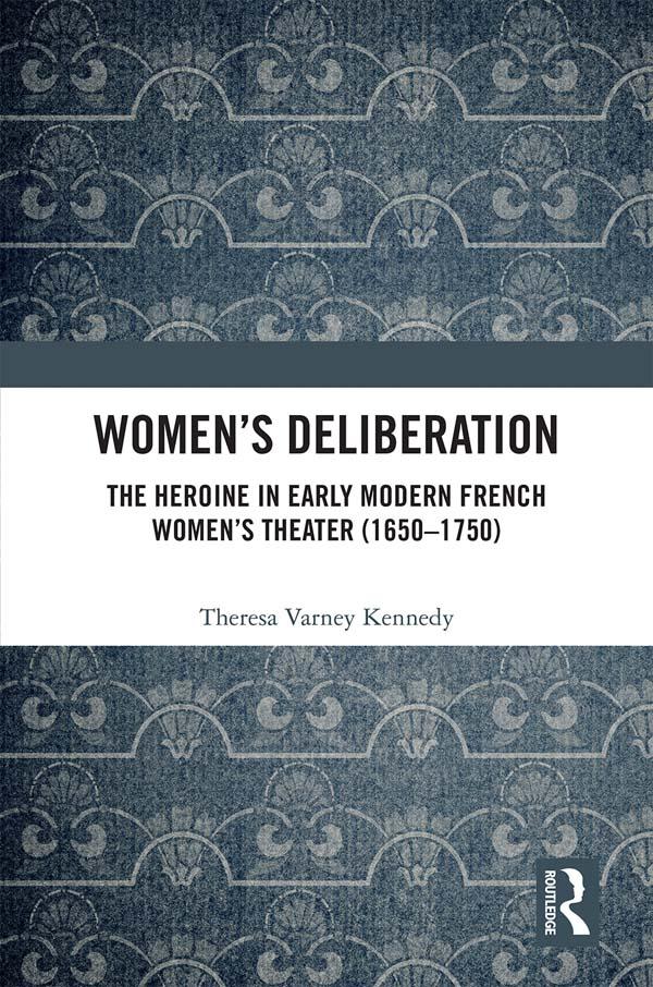 Women’s Deliberation: The Heroine in Early Modern French Women’s Theater (1650–1750) by Theresa Varney Kennedy