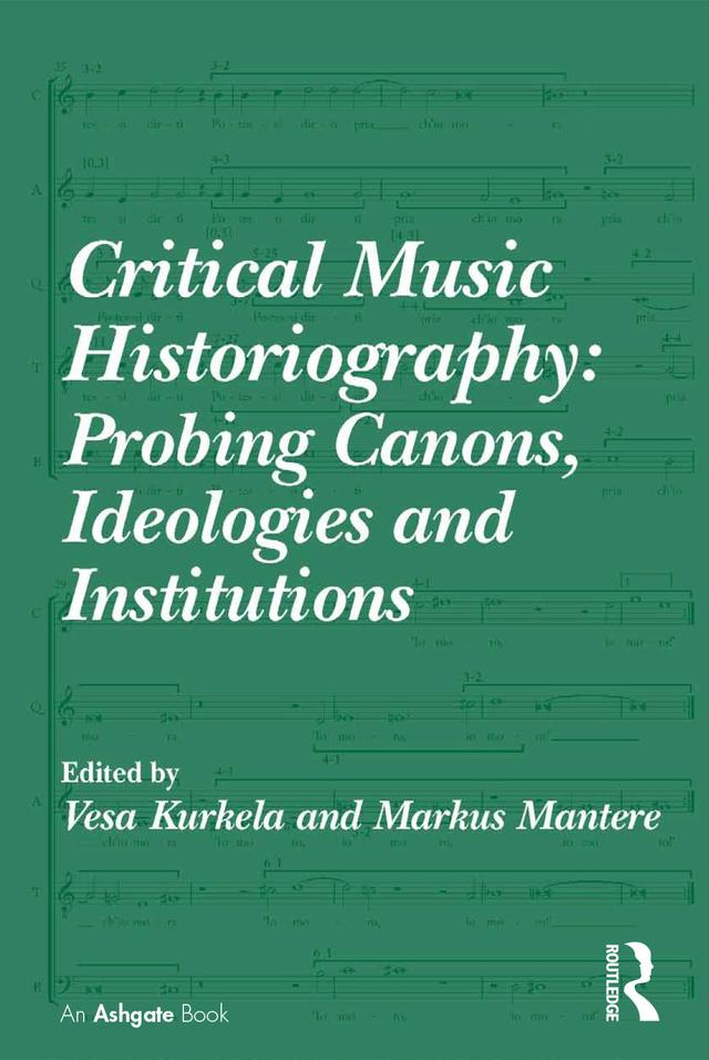 Critical Music Historiography: Probing Canons, Ideologies and Institutions by Markus Mantere, Vesa Kurkela