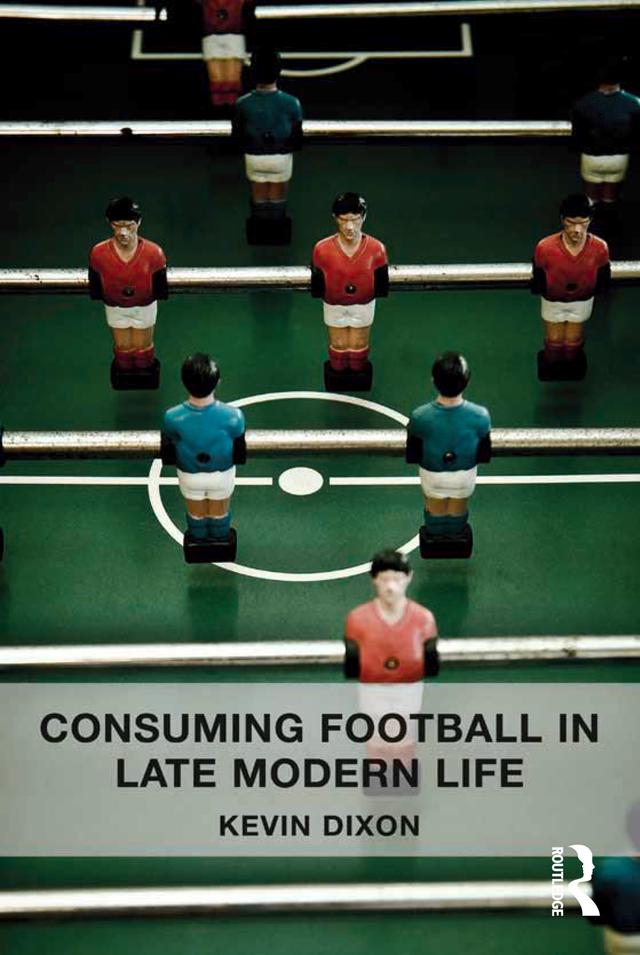 Consuming Football in Late Modern Life by Kevin Dixon
