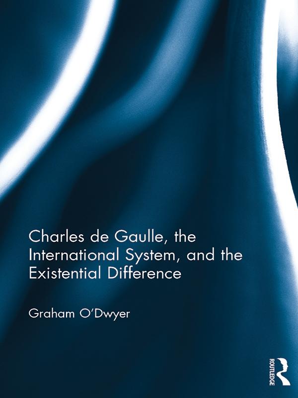 Charles de Gaulle, the International System, and the Existential Difference by Graham O'Dwyer