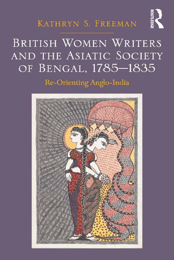 British Women Writers and the Asiatic Society of Bengal, 1785-1835 by Kathryn S. Freeman