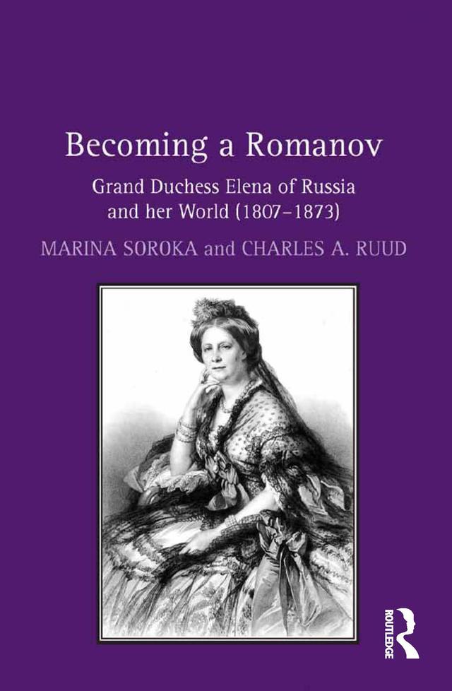 Becoming a Romanov. Grand Duchess Elena of Russia and her World (1807–1873) by Charles A. Ruud, Marina Soroka