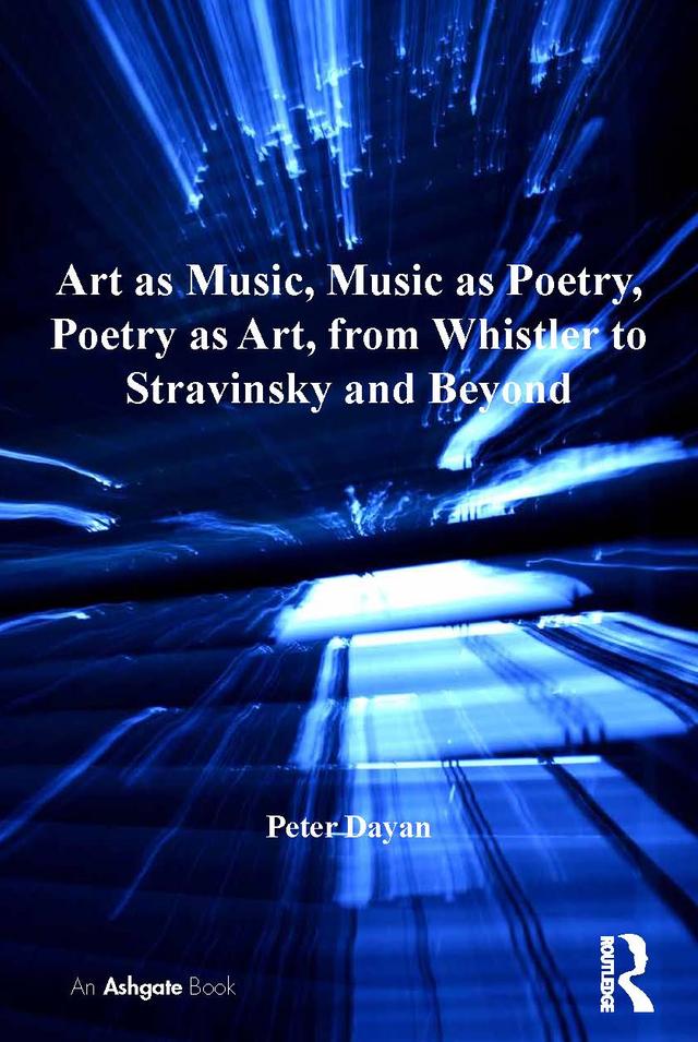 Art as Music, Music as Poetry, Poetry as Art, from Whistler to Stravinsky and Beyond by Peter Dayan