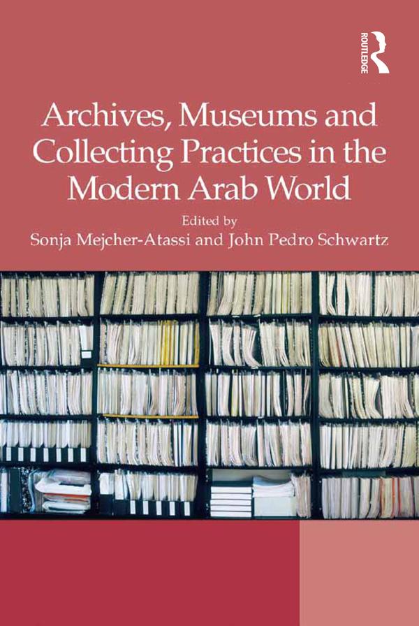 Archives, Museums and Collecting Practices in the Modern Arab World by John Pedro Schwartz, Sonja Mejcher-Atassi