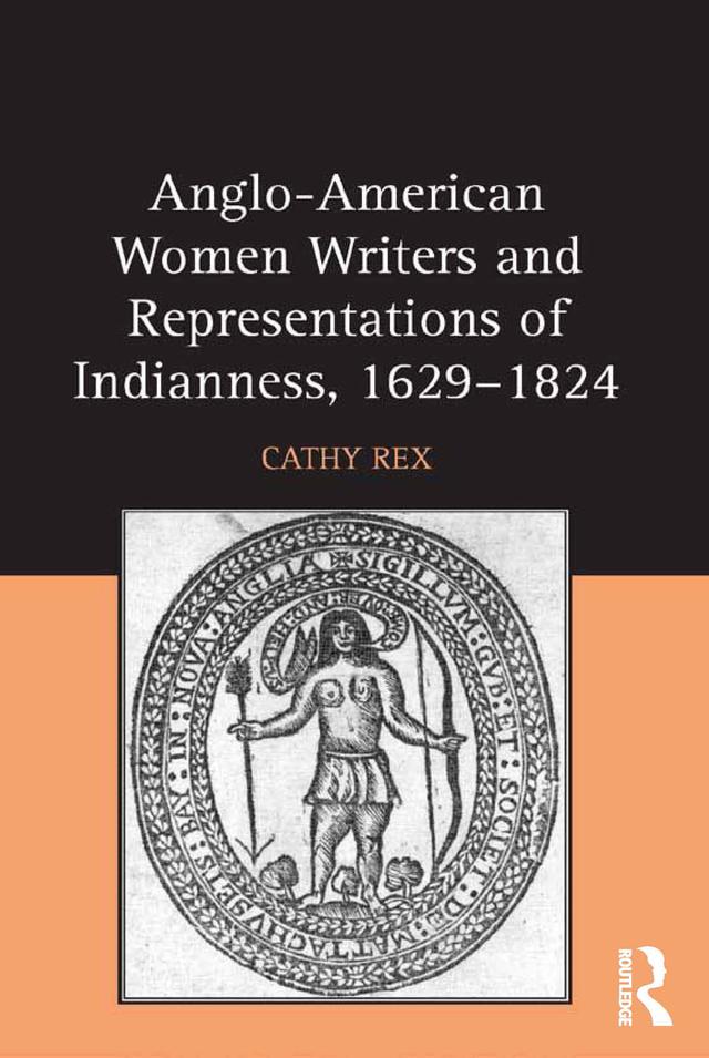 Anglo-American Women Writers and Representations of Indianness, 1629-1824 by Cathy Rex