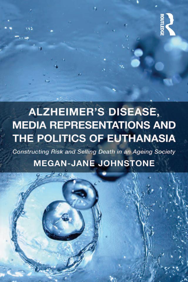 Alzheimer's Disease, Media Representations and the Politics of Euthanasia by Megan-Jane Johnstone