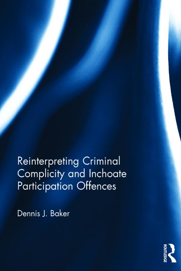 Reinterpreting Criminal Complicity and Inchoate Participation Offences by Dennis Baker