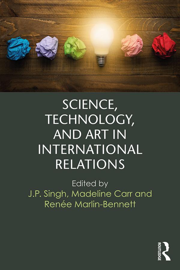 Science, Technology, and Art in International Relations by J.P. Singh, Madeline Carr, Renée Marlin-Bennett