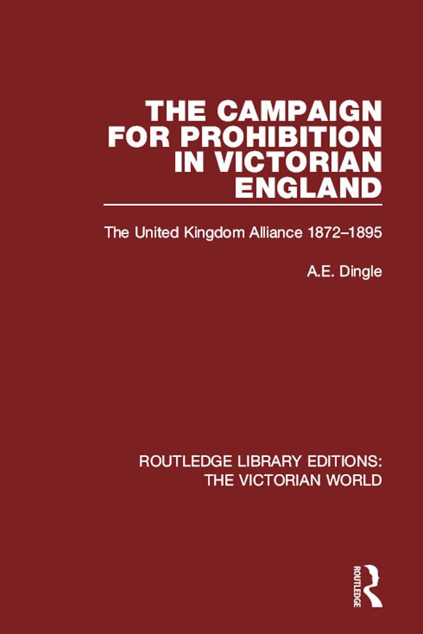 The Campaign for Prohibition in Victorian England by A.E. Dingle