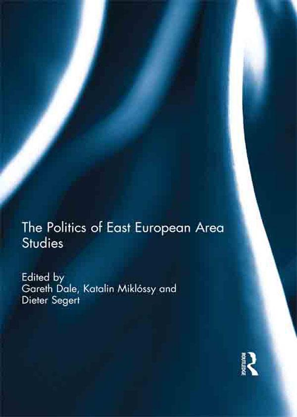 The Politics of East European Area Studies by Dieter Segert, Gareth Dale, Katalin Miklossy