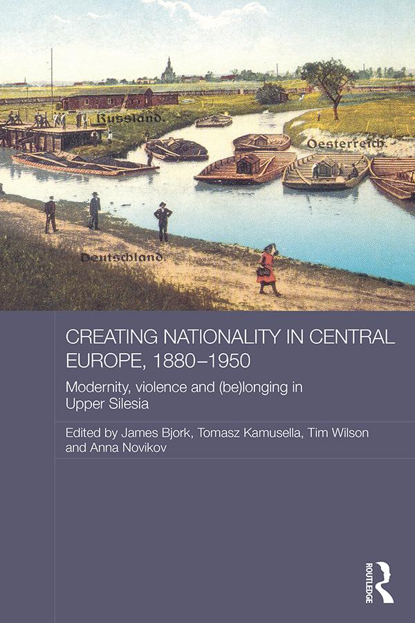 Creating Nationality in Central Europe, 1880-1950 by Anna Novikov, James Bjork, Timothy Wilson, Tomasz Kamusella