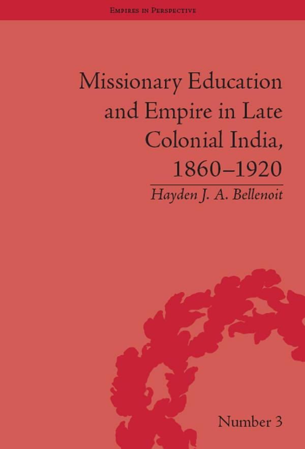 Missionary Education and Empire in Late Colonial India, 1860-1920 by Hayden J A Bellenoit