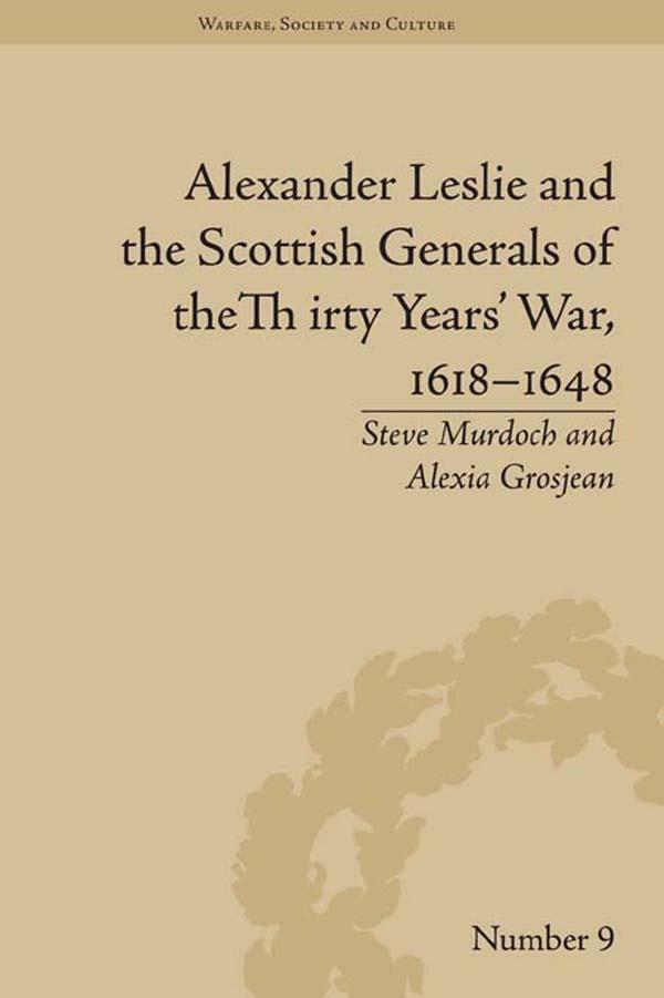 Alexander Leslie and the Scottish Generals of the Thirty Years' War, 1618–1648 by Alexia Grosjean