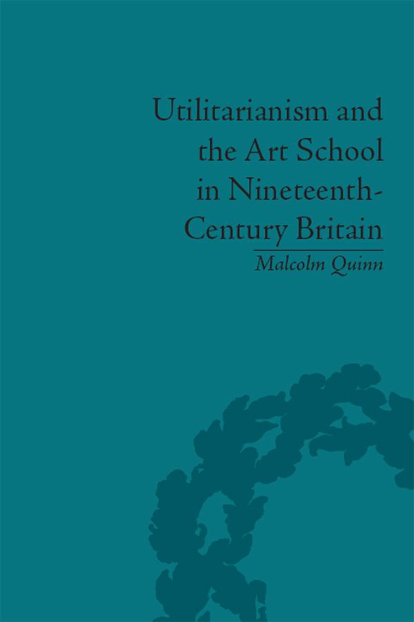 Utilitarianism and the Art School in Nineteenth-Century Britain by Malcolm Quinn