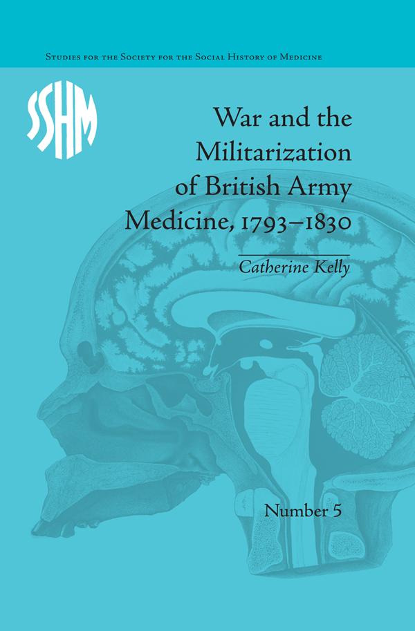 War and the Militarization of British Army Medicine, 1793–1830 by Catherine Kelly