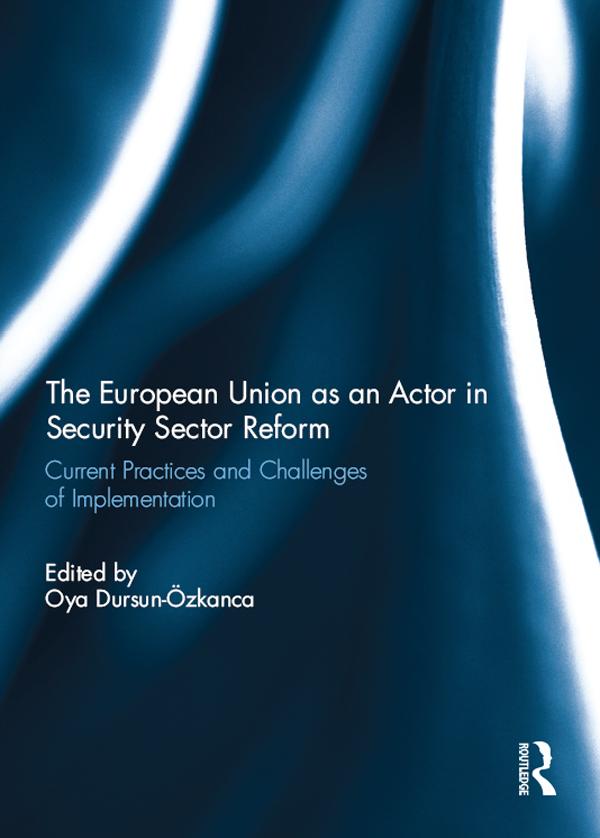 The European Union as an Actor in Security Sector Reform by Oya Dursun-Ozkanca