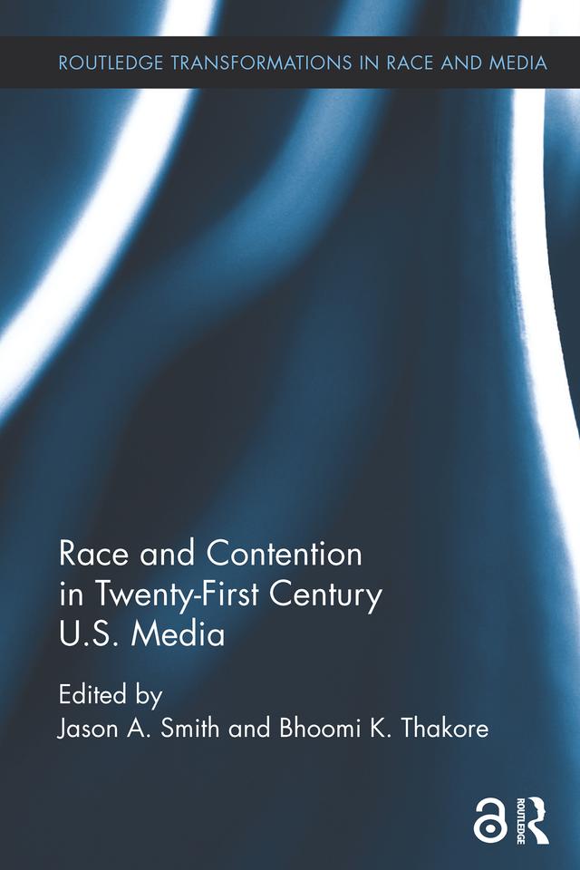 Race and Contention in Twenty-First Century U.S. Media by Bhoomi K. Thakore, Jason A. Smith
