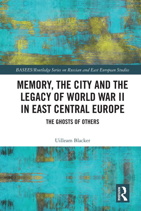 Memory, the City and the Legacy of World War II in East Central Europe by Uilleam Blacker