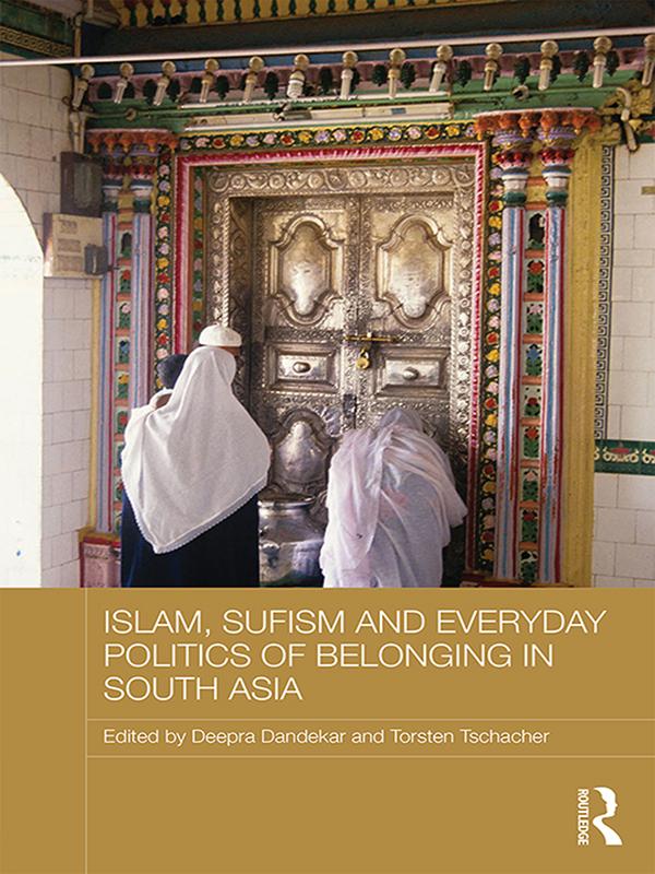 Islam, Sufism and Everyday Politics of Belonging in South Asia by Deepra Dandekar, Torsten Tschacher