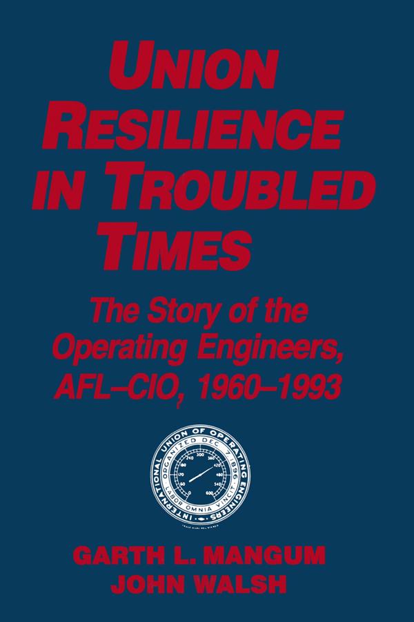 Union Resilience in Troubled Times: The Story of the Operating Engineers, AFL-CIO, 1960-93 by Garth L. Mangum, Jack Walsh
