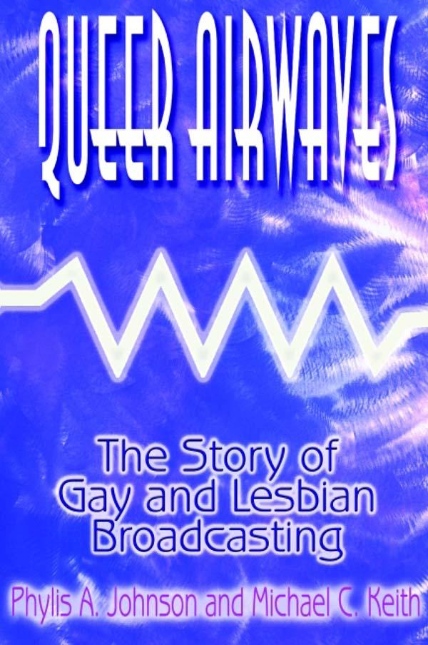Queer Airwaves: The Story of Gay and Lesbian Broadcasting by Michael C Keith, Phylis W Johnson