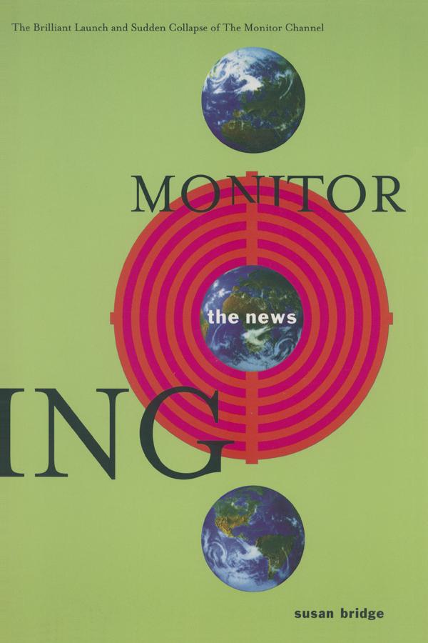 Monitoring the News: The Brilliant Launch and Sudden Collapse of the Monitor Channel by Susan Bridge