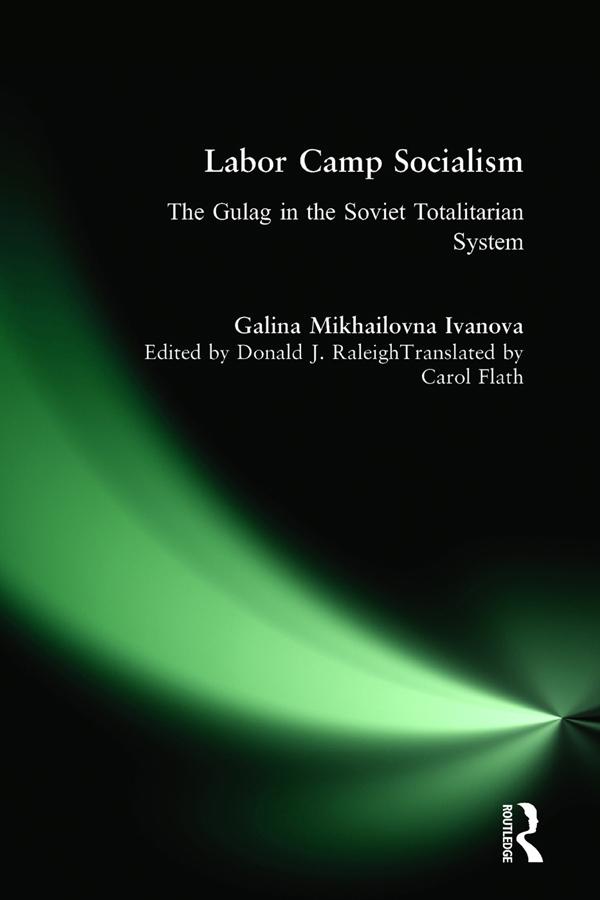 Labor Camp Socialism: The Gulag in the Soviet Totalitarian System by Carol A. Flath, Donald J. Raleigh, Galina Mikhailovna, Galina Mikhailovna Ivanova